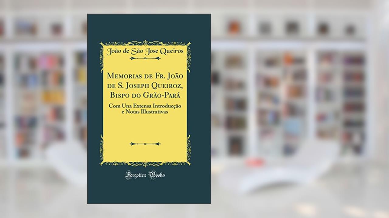 Memorias de Fr. João de S. Joseph Queiroz, Bispo do Grão-Pará: Com Una Extensa Introducção e Notas Illustrativas (Classic Reprint), do autor João de São Jose Queiros