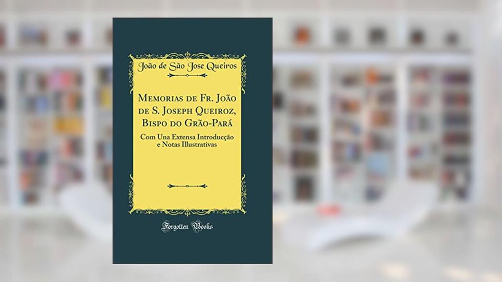 Memorias de Fr. João de S. Joseph Queiroz, Bispo do Grão-Pará: Com Una Extensa Introducção e Notas Illustrativas (Classic Reprint), do autor João de São Jose Queiros