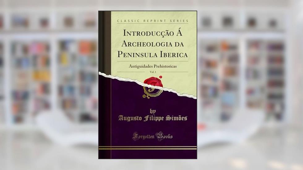 Introducção Á Archeologia da Peninsula Iberica, Vol. 1: Antiguidades Prehistoricas (Classic Reprint), do autor Augusto Filippe Simões