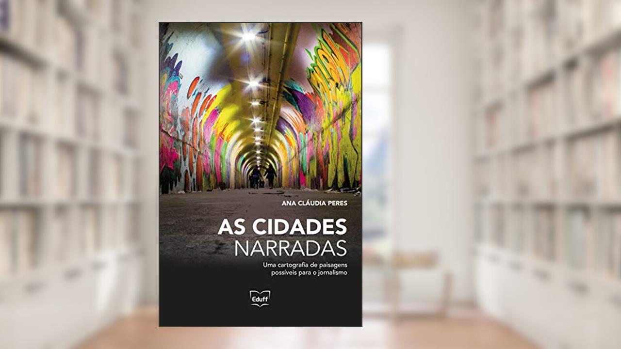 As Cidades Narradas: uma Cartografia de Paisagens Possíveis Para o Jornalismo, do autor Ana Cláudia Peres