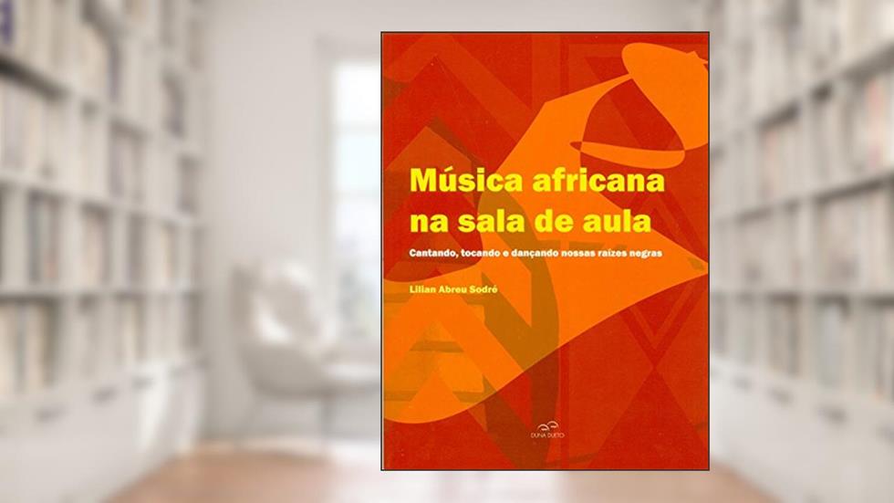 Música Africana na Sala de Aula. Cantando, Tocando e Dançando Nossas Raízes Negras, do autor Lilian Abreu Sodré