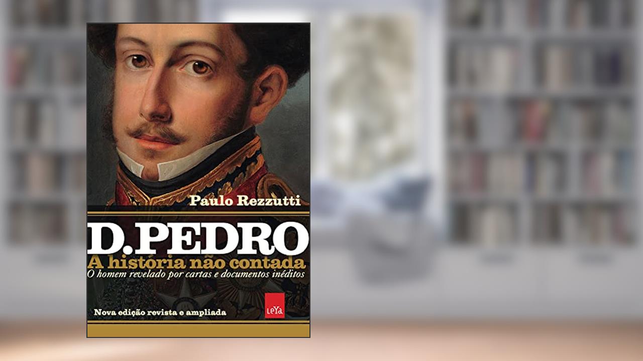 D Pedro I: A história não contada - Nova edição revista e ampliada: O homem revelado por cartas e documentos inéditos, do autor Paulo Rezzutti