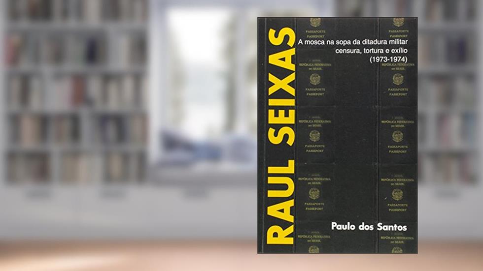 Raul Seixas. A Mosca na Sopa da Ditadura Militar. Censura, Tortura e Exilio, do autor Paulo dos Santos Pires