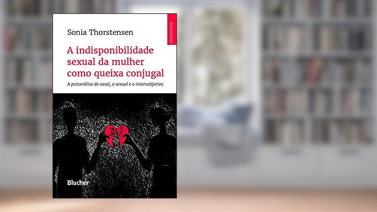 A Indisponibilidade Sexual da Mulher Como Queixa Conjugal: a Psicanálise de Casal, o Sexual e o Intersubjetivo, do autor Sonia Thorstensen