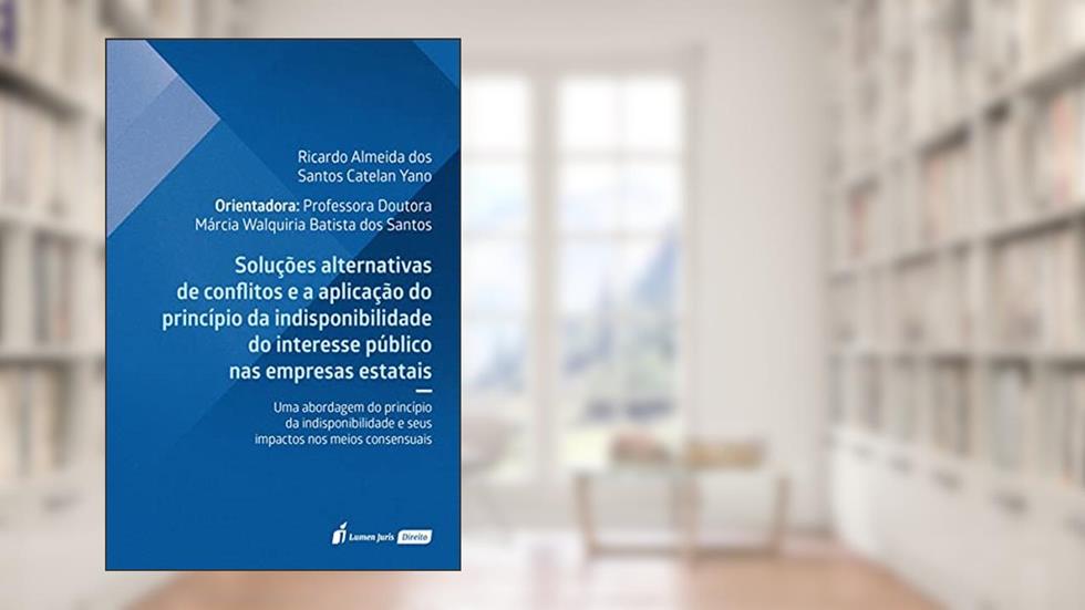Soluções Alternativas de Conflitos e a Aplicação do Princípio da Indisponibilidade do Interesse Público nas Empresas Estatais - 2021, do autor Ricardo Almeida Dos Santos Catelan Yano