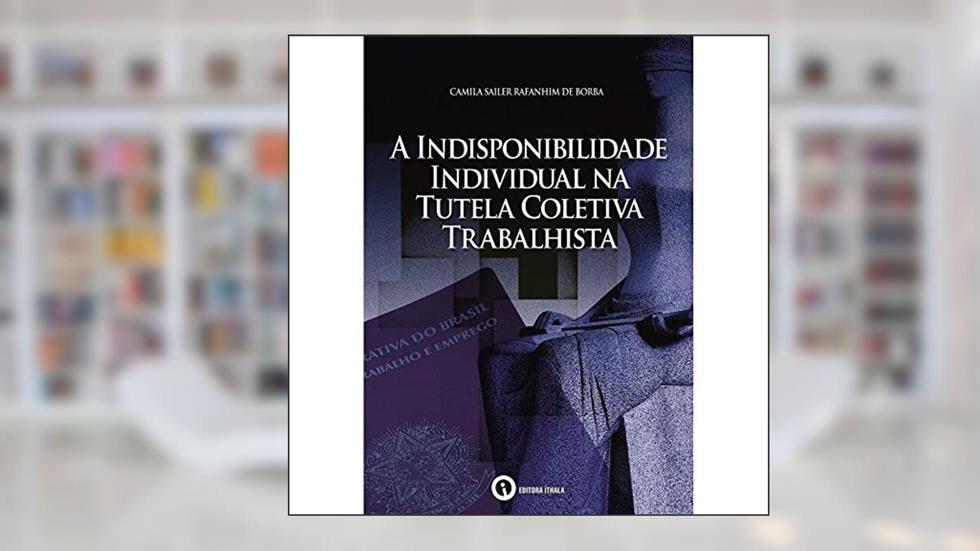 A Indisponibilidade Individual na Tutela Coletiva Trabalhista, do autor Camila Sailer Rafanhim De Borba