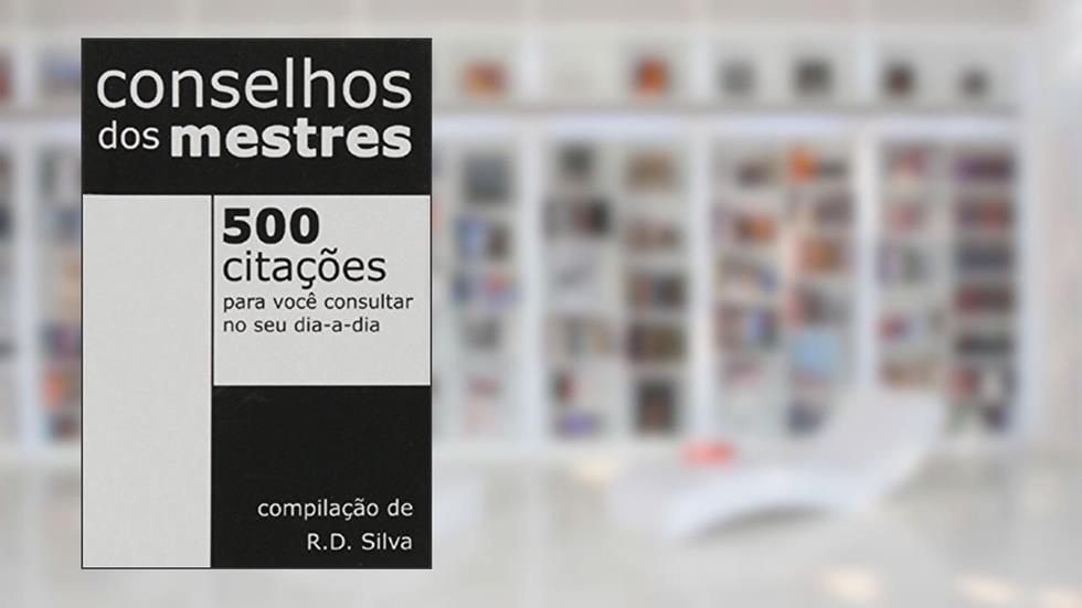 Conselhos Dos Mestres. 500 Citações Para Você Consultar No Seu Dia A Dia, do autor R. D. Silva