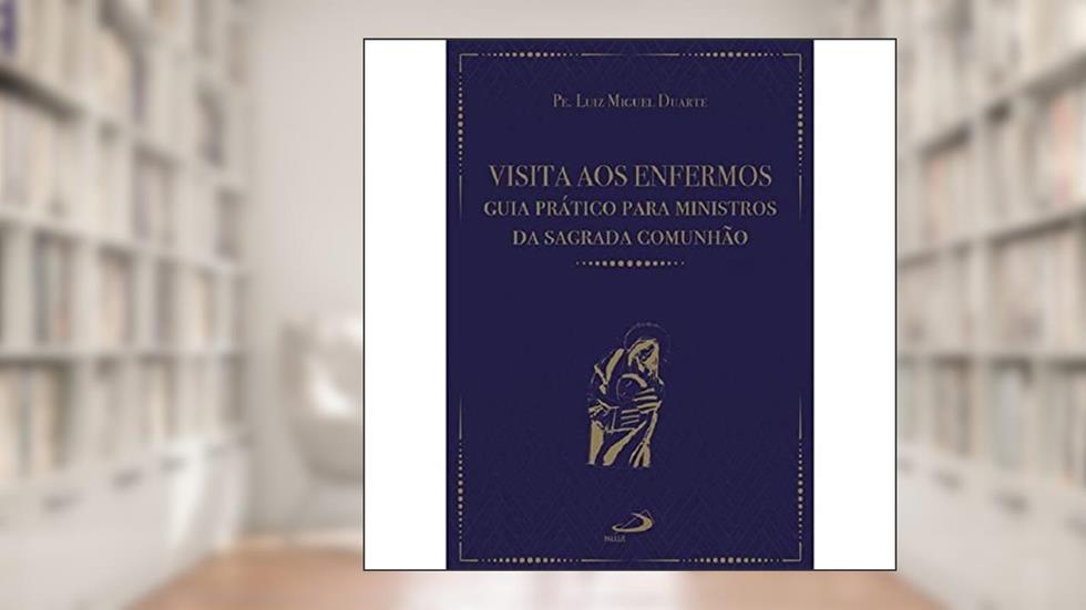 Visita aos Enfermos, do autor Pe. Luiz Miguel Duarte