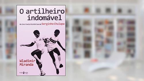 O Artilheiro Indomável. As Incríveis Histórias de Serginho Chulapa, do autor Wladimir Miranda