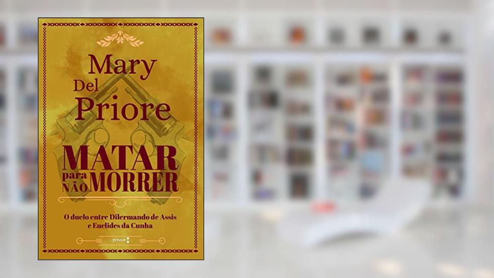 Matar para não Morrer: O duelo entre Dilermando de Assis e Euclides da Cunha, do autor Mary Del Priore