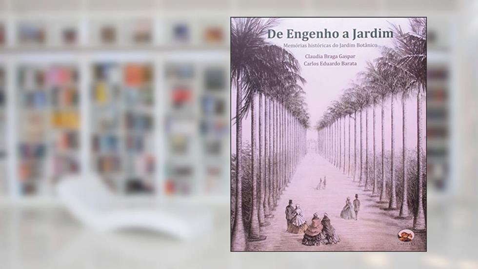 De Engenho a Jardim. Memórias Históricas do Jardim Botânico, do autor Claudia Braga Gaspar; Carlos Eduardo Barata