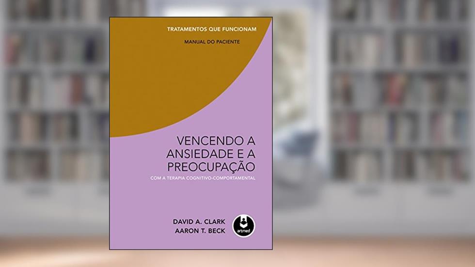 Vencendo a Ansiedade e a Preocupação com a Terapia Cognitivo-Comportamental - Tratamentos que Funcionam: Manual do Paciente, do autor David A. Clark; Aaron T. Beck