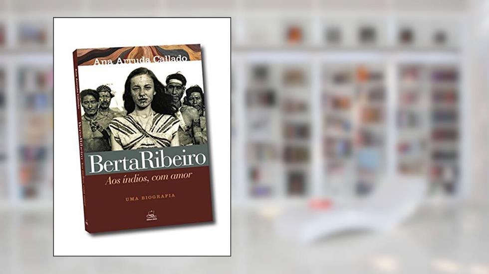 Berta Ribeiro - Aos índios, com Amor: uma Biografia, do autor Ana Arruda Callado