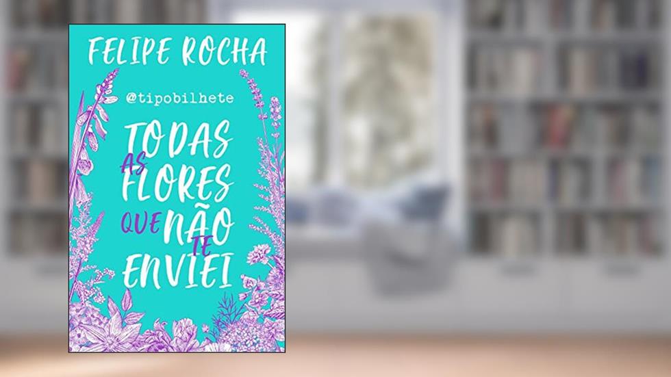 Todas as flores que não te enviei, do autor Felipe Rocha
