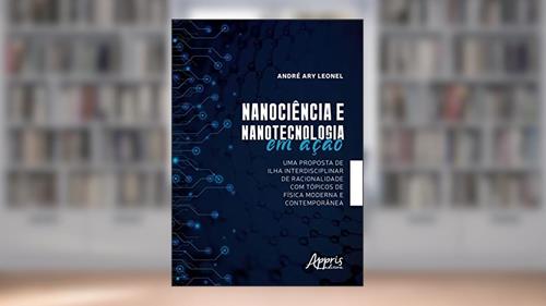 Capa de Nanociência e nanotecnologia em ação: uma proposta de ilha interdisciplinar de racionalidade com tópicos de física moderna e contemporânea, do autor André Ary Leonel