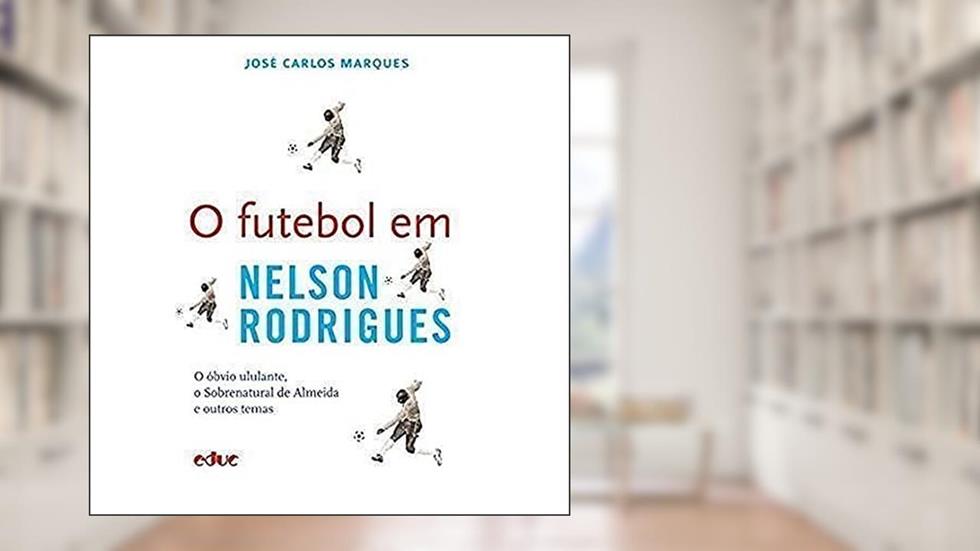 O Futebol em Nelson Rodrigues: o óbvio Ululante, o Sobrenatural de Almeida e Outros Temas, do autor José Carlos Marques