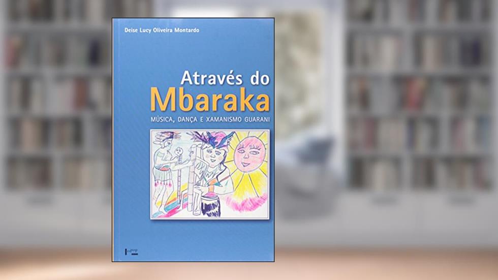 Através do Mbaraka. Música, Dança e Xamanismo Guarani, do autor Deise Lucy Oliveira Montardo