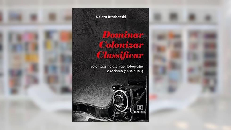 Dominar, colonizar, classificar: colonialismo alemão, fotografia e racismo (1884-1943), do autor Naiara Krachenski