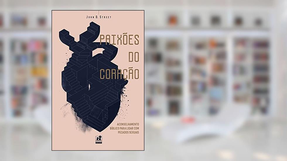 PAIXÕES DO CORAÇÃO: ACONSELHAMENTO BÍBLICO PARA LIDAR COM PECADOS SEXUAIS, do autor John D. Street