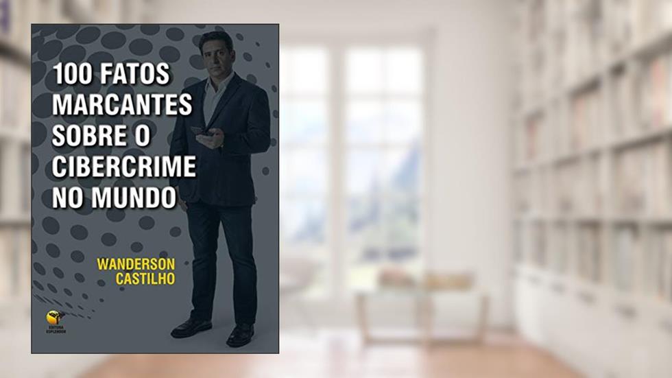 100 Fatos Marcantes Sobre o Cibercrime no Mundo, do autor Wanderson Castilho