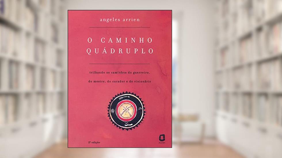 O caminho quádruplo: trilhando os caminhos do guerreiro, do mestre, do curador e do visionário, do autor Angeles Arrien