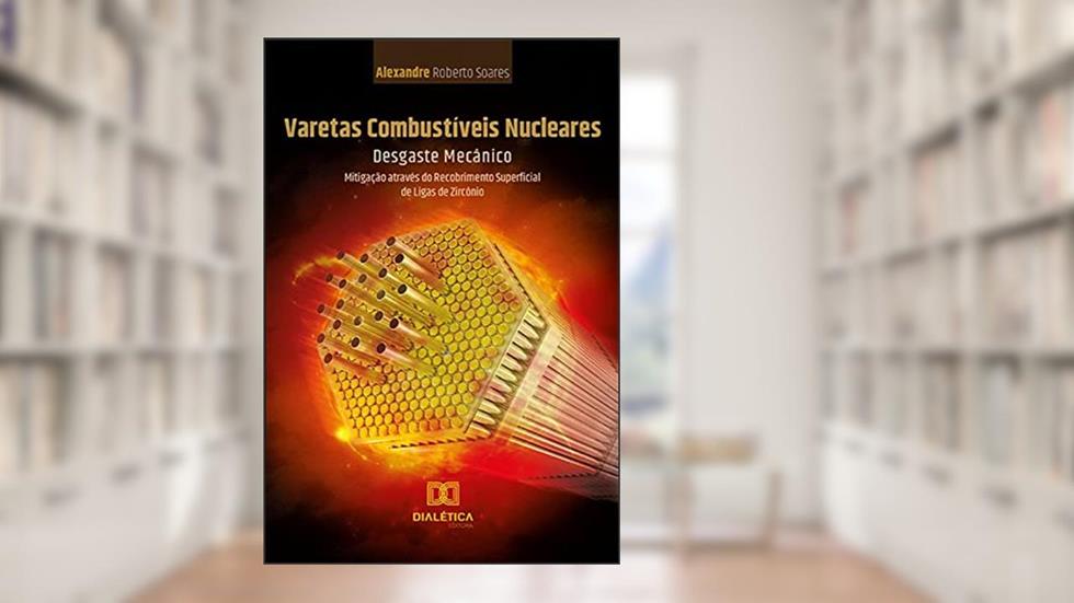 Varetas Combustíveis Nucleares: Desgaste Mecânico: Mitigação através do Recobrimento Superficial de Ligas de Zircônio, do autor Alexandre Roberto Soares