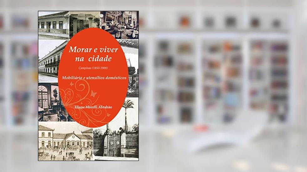 Morar e Viver na Cidade: Campinas (1850-1900) - Mobiliário e Utensílios Domésticos, do autor Eliane Morelli Abrahão