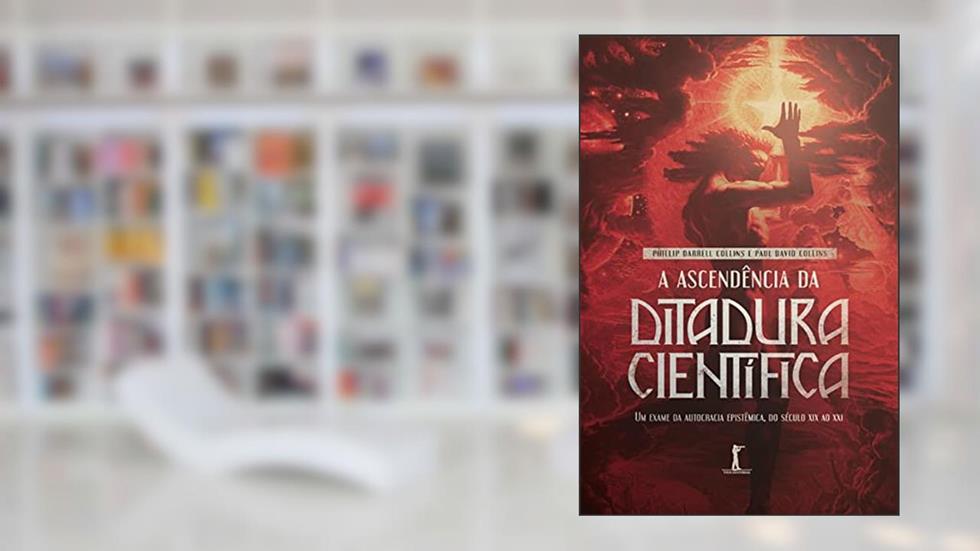 A ascendência da ditadura científica: um exame da autocracia epistêmica, do século XIX ao XXI, do autor Phillip Darrell Collins; Paul David Collins