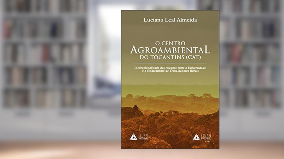 O centro agroambiental do Tocantins (CAT): institucionalidade das relações entre a universidade e o sindicalismo de trabalhadores rurais, do autor Luciano Leal Almeida