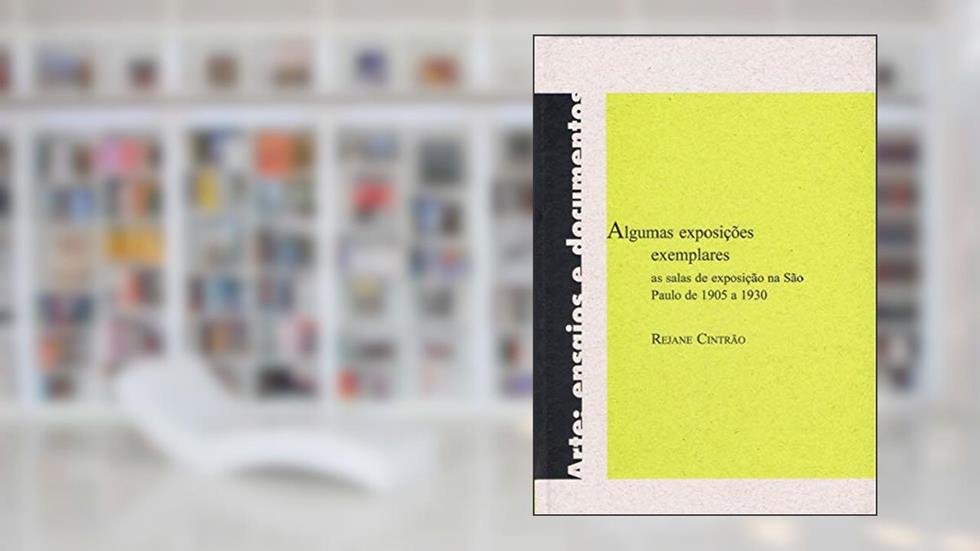Algumas exposições exemplares: As salas de exposição na São Paulo de 1905 a 1930, do autor Rejane Cintrão