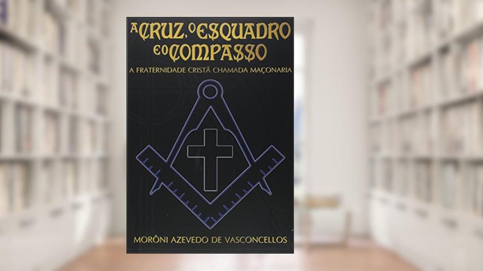 A Cruz, o Esquadro e o Compasso, do autor Morôni Azevedo de Vasconcellos
