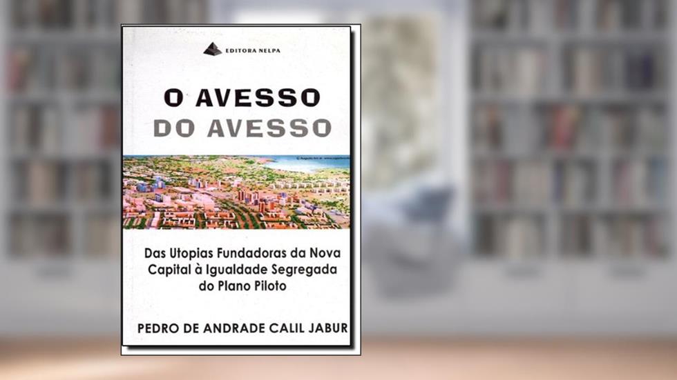 Avesso Do Avesso, O - Das Utopias Fundadoras Da Nova Capital ^ Igualdade Segregada Do Plano Piloto, do autor Pedro De Andrade Calil Jabur