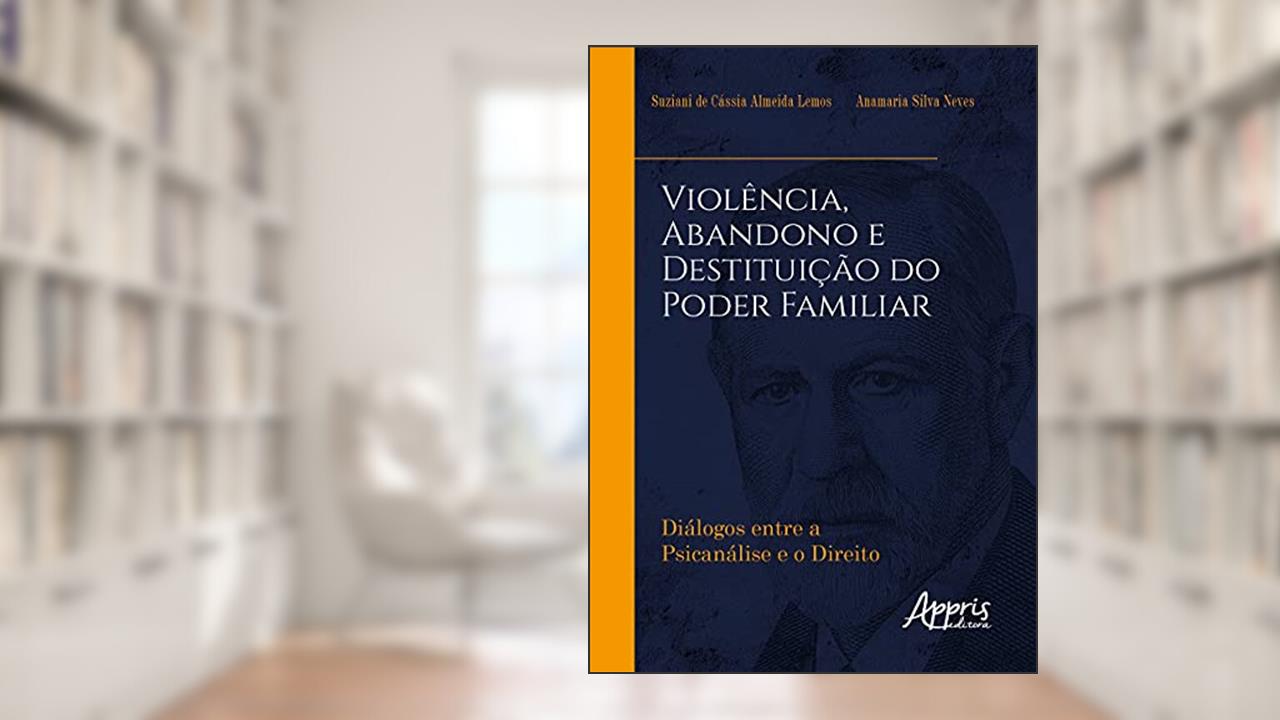 Violência, abandono e destituição do poder familiar: diálogos entre a psicanálise e o direito, do autor Suziani de Cássia Almeida Lemos; Anamaria Silva Neves