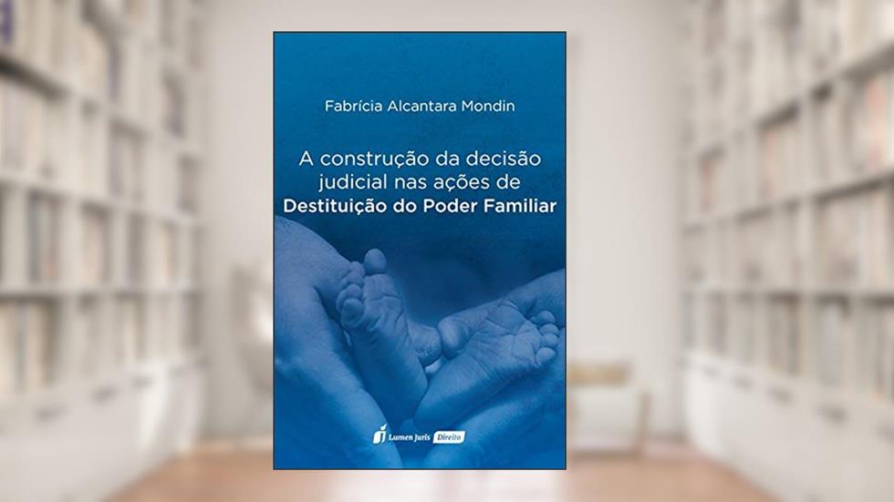 A Construção da Decisão Judicial nas Ações de Destituição do Poder Familiar, do autor Fabrícia Alcantara Mondin