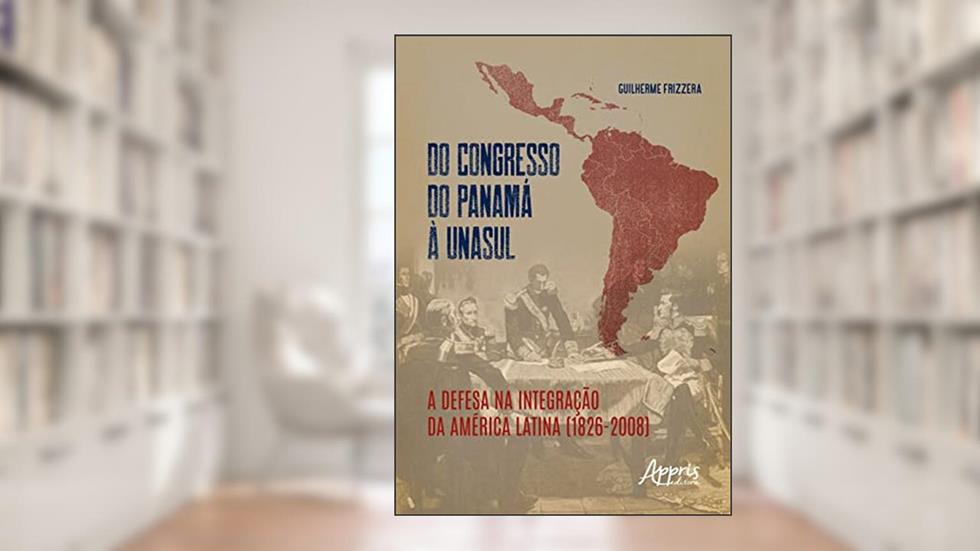 Do Congresso do Panamá à UNASUL: A Defesa na Integração da América Latina (1826-2008), do autor Guilherme Frizzera