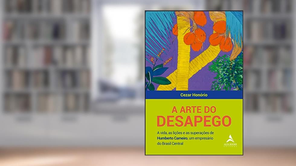 A Arte do Desapego: a Vida, as Lições e as Superações de Humberto Carneiro, um Empresário do Brasil Central, do autor Cezar Honório