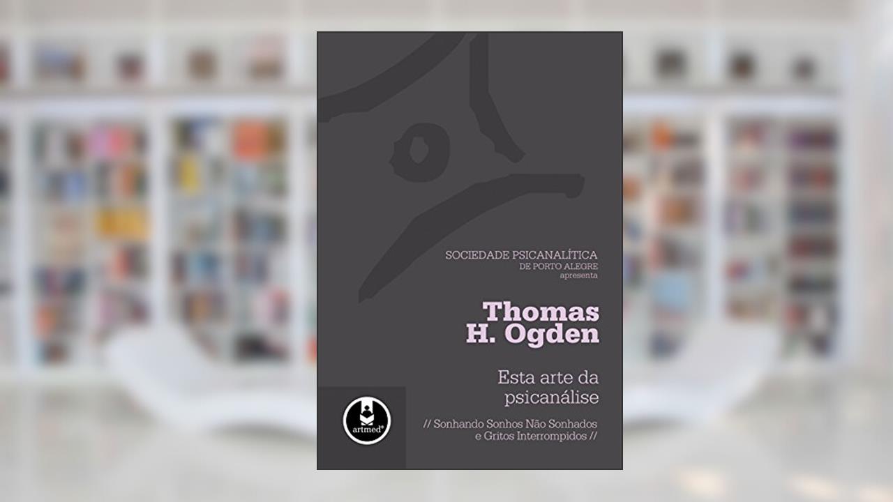 Esta Arte da Psicanálise: Sonhando Sonhos Não Sonhados e Gritos Interrompidos, do autor Thomas H. Ogden