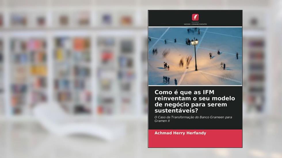 Como é que as IFM reinventam o seu modelo de negócio para serem sustentáveis?: O Caso da Transformação do Banco Grameen para Gramen II, do autor Achmad Herry Herfandy; Arman Uddowla