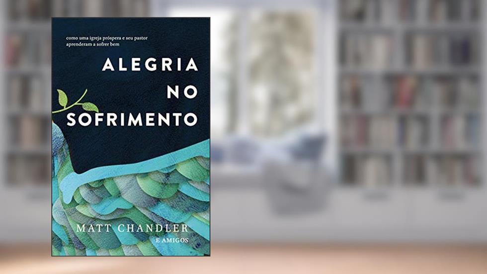 Alegria no Sofrimento: Como uma Igreja Próspera e seu Pastor Aprenderam a Sofrer bem, do autor Matt Chandler