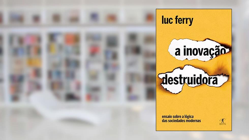 A inovação destruidora: Ensaio sobre a lógica das sociedades modernas, do autor Luc Ferry