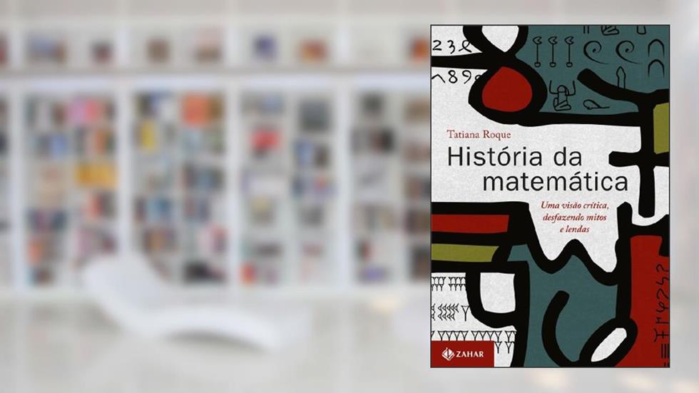 História da matemática: Uma visão crítica, desfazendo mitos e lendas, do autor Tatiana Roque