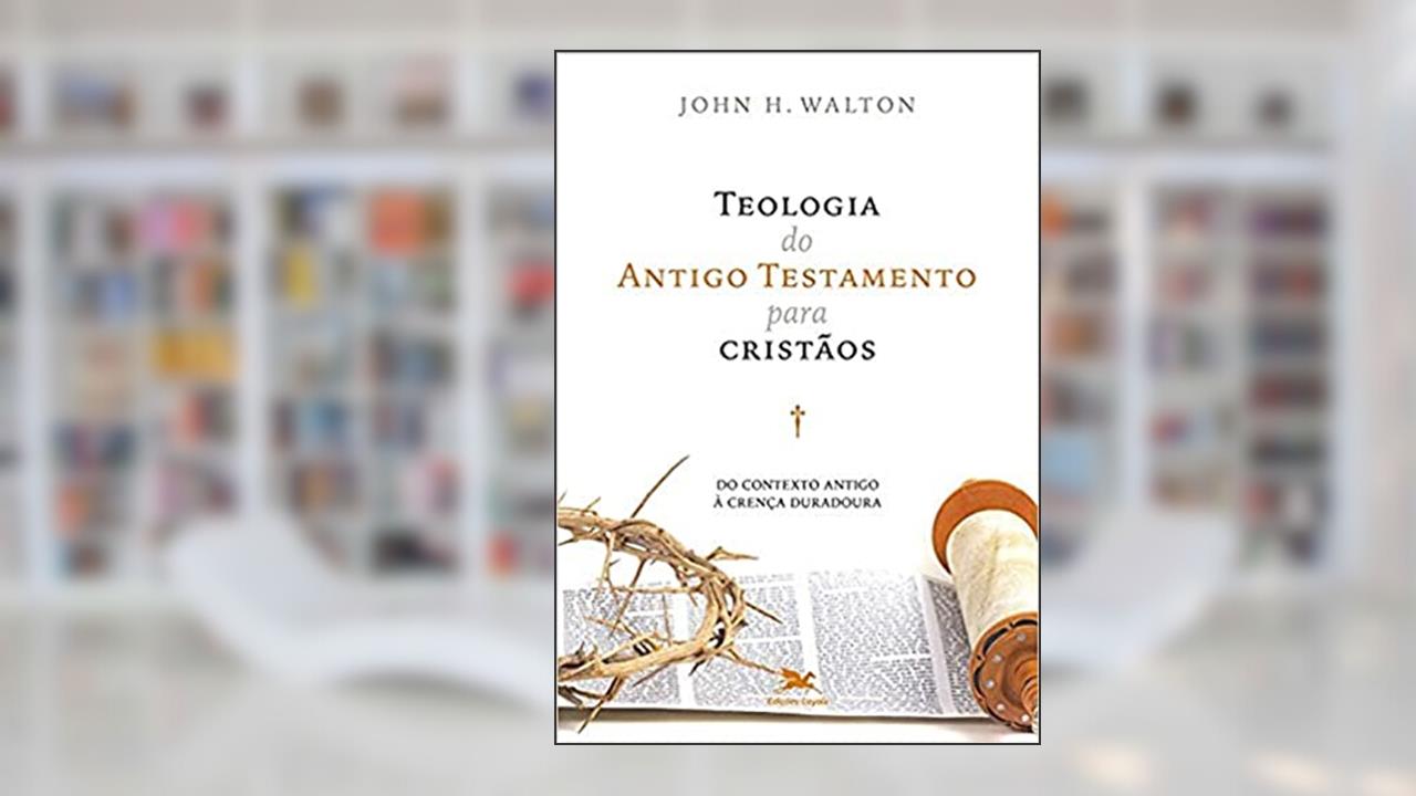 Teologia do Antigo Testamento para cristãos: Do contexto antigo à crença duradoura, do autor John H. Walton