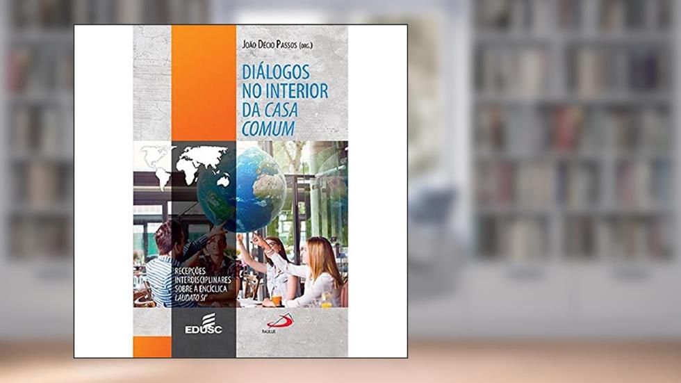 Diálogos no Interior da Casa Comum. Recepções Interdisciplinares Sobre a Encíclica Laudato Si, do autor João Décio Passos