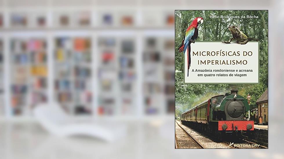 Microfísicas do imperialismo: a amazônia rondoniense e acreana em quatro relatos de viagem, do autor Helio Rodrigues da Rocha