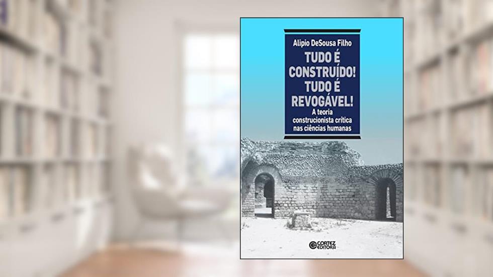 Tudo é construído! Tudo é revogável!: A teoria construcionista crítica nas ciências humanas, do autor Alípio de Sousa Filho