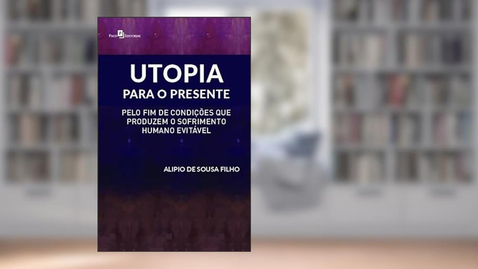 Utopia Para o Presente: Pelo fim de Condições que Produzem o Sofrimento Humano Evitável, do autor Alípio de Sousa Filho