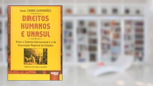 Capa de Direitos Humanos e UNASUL - Entre o Sistema Internacional e o de Associação Regional de Estados - Prefácio de Carlo Calvieri, do autor Isaac SABBÁ GUIMARÃES
