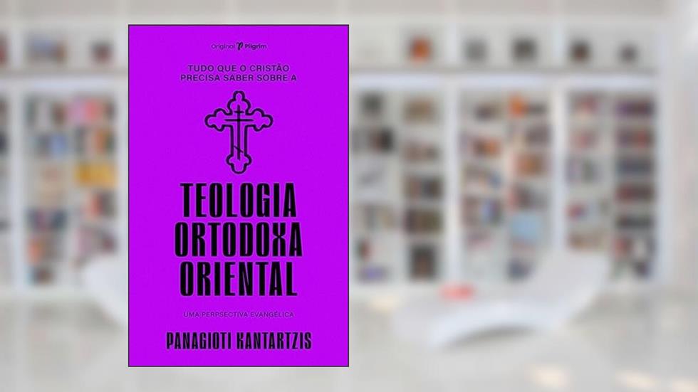 Tudo que o Cristão Precisa Saber Sobre a Teologia Ortodoxa Oriental: uma Perspectiva Evangélica, do autor Panagioti Kantartzis