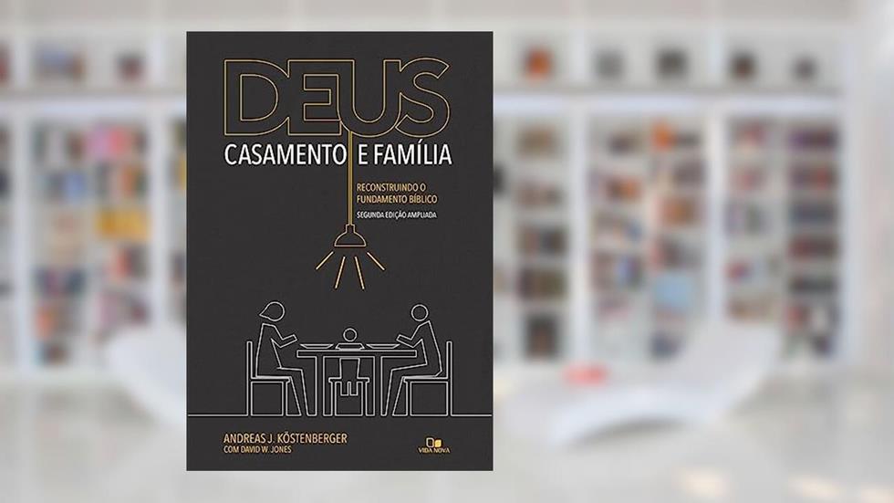 Deus, Casamento e Família: Reconstruindo o Fundamento Bíblico - 2a. Edição Ampliada, do autor Andreas J. Köstenberger - David W. Jones
