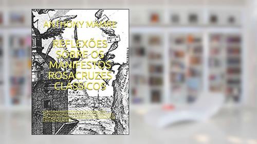 Capa de Reflexões Sobre OS Manifestos Rosacruzes Clássicos: Com Fama Fraternitatis E Confessio Em Textos Originais Integrais E Considerações Profundas Sobre O Casamento Alquímico de Cristão Rosacruz, do autor Anthony Mamre